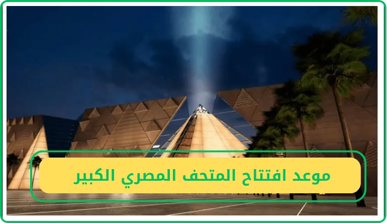موعد افتتاح المتحف المصري الجديد