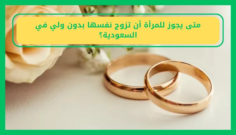   متى يجوز للمرأة أن تزوج نفسها بدون ولي في السعودية 