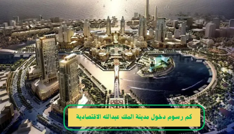   كم رسوم دخول مدينة الملك عبدالله الاقتصادية 