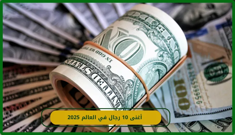   أغنى 10 رجال في العالم 2025 