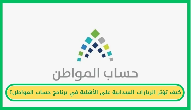   كيف تؤثر الزيارات الميدانية على الأهلية في حساب المواطن 