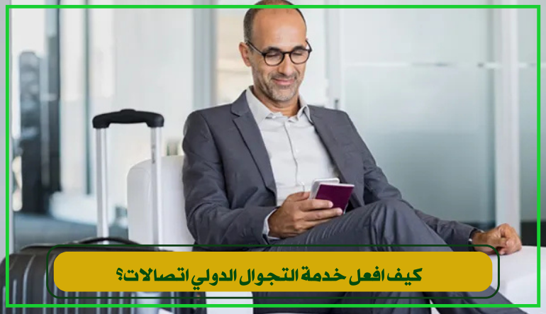 كيف أفعل خدمة التجوال الدولي اتصالات 