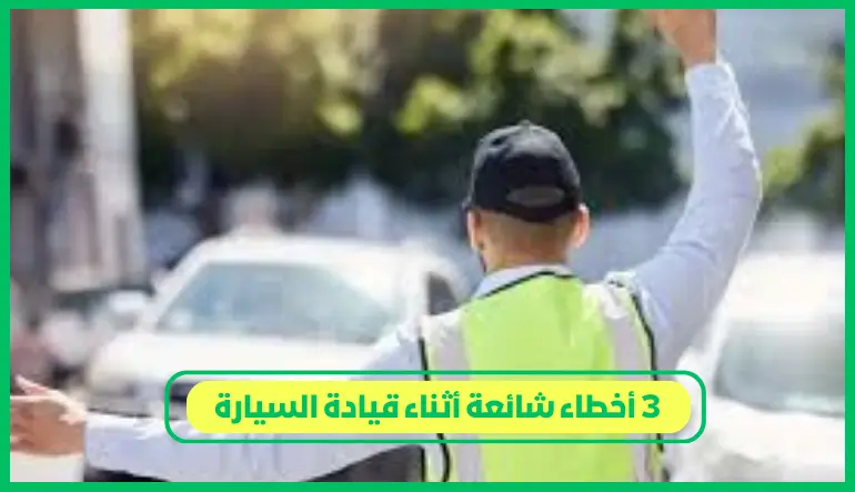  3 أخطاء شائعة أثناء قيادة السيارة 
