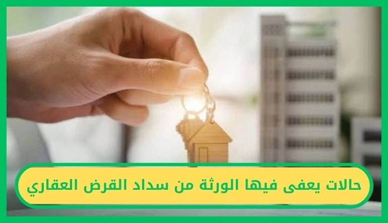 حالات يعفى فيها الورثة من سداد القرض العقاري
